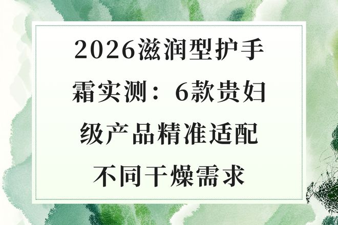 实测:6款贵妇级产品精准适配不同干燥需求j9九游会入口首页2026滋润型护手霜(图2) 实测:6款贵妇级产品精准适配不同干燥需求j9九游会入口首页2026滋润型护手霜(图2)